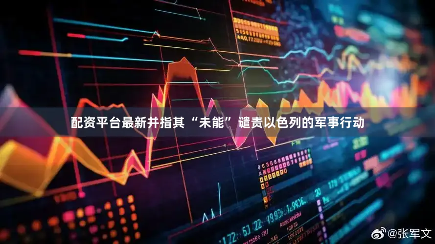 配资平台最新并指其 “未能” 谴责以色列的军事行动