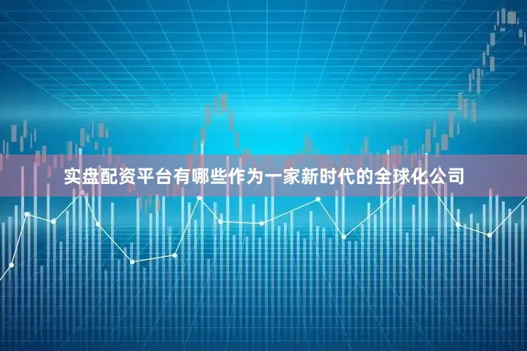实盘配资平台有哪些作为一家新时代的全球化公司