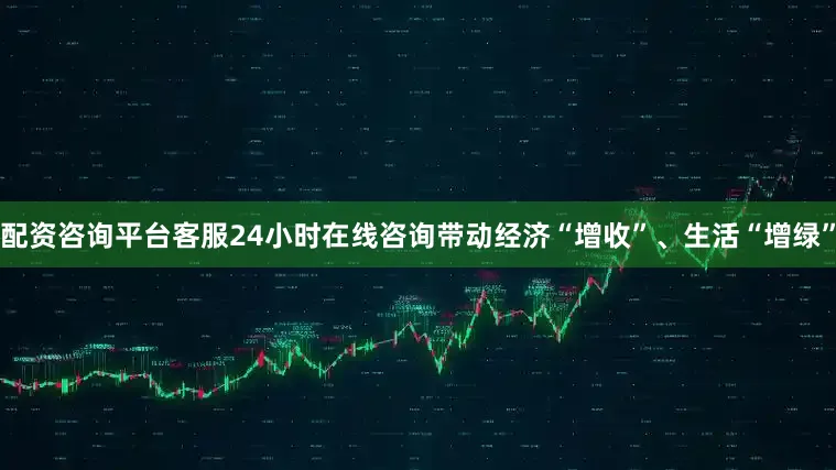 配资咨询平台客服24小时在线咨询带动经济“增收”、生活“增绿”