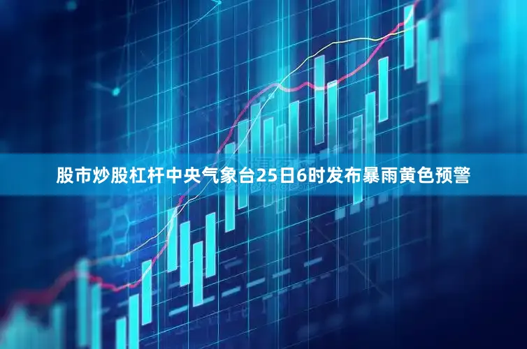 股市炒股杠杆中央气象台25日6时发布暴雨黄色预警