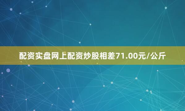 配资实盘网上配资炒股相差71.00元/公斤