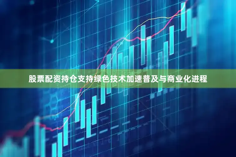 股票配资持仓支持绿色技术加速普及与商业化进程