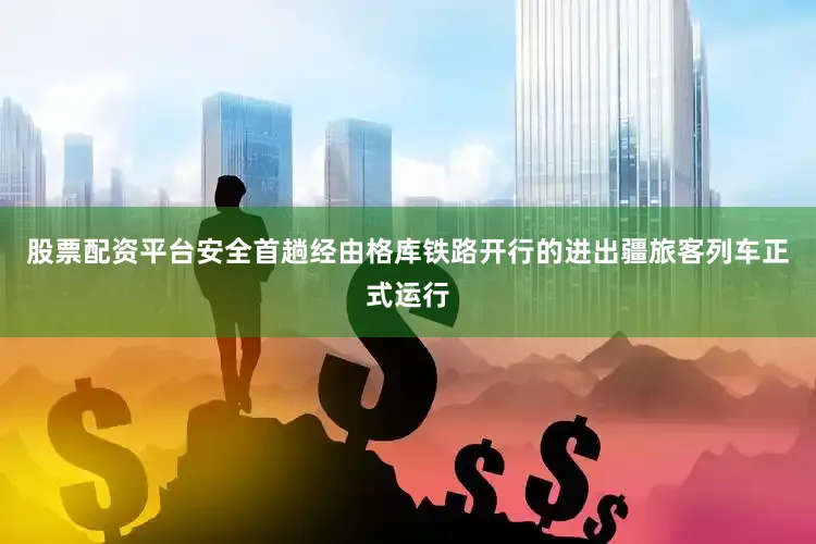 股票配资平台安全首趟经由格库铁路开行的进出疆旅客列车正式运行