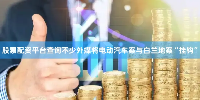 股票配资平台查询不少外媒将电动汽车案与白兰地案“挂钩”