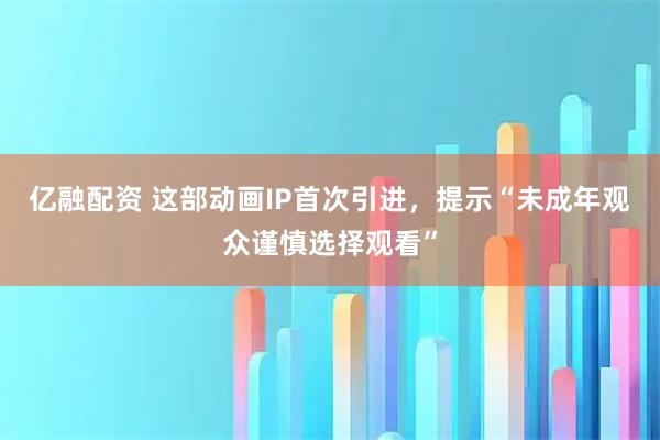 亿融配资 这部动画IP首次引进，提示“未成年观众谨慎选择观看”