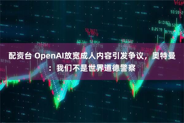 配资台 OpenAI放宽成人内容引发争议，奥特曼：我们不是世界道德警察