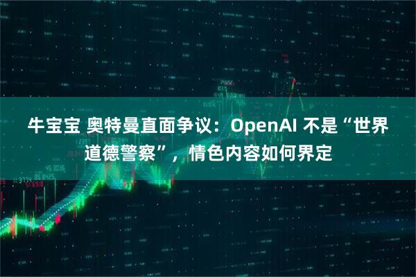 牛宝宝 奥特曼直面争议：OpenAI 不是“世界道德警察”，情色内容如何界定