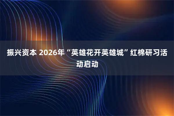 振兴资本 2026年“英雄花开英雄城”红棉研习活动启动