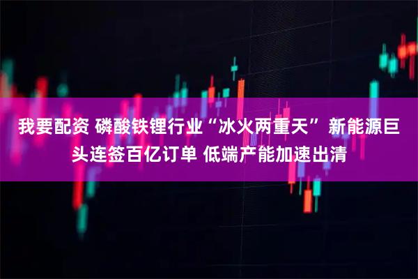 我要配资 磷酸铁锂行业“冰火两重天” 新能源巨头连签百亿订单 低端产能加速出清