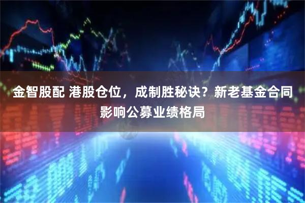 金智股配 港股仓位，成制胜秘诀？新老基金合同影响公募业绩格局