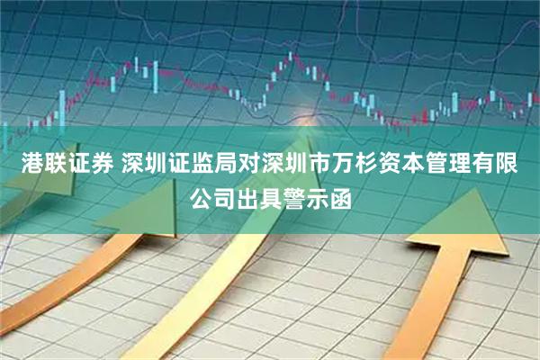 港联证券 深圳证监局对深圳市万杉资本管理有限公司出具警示函