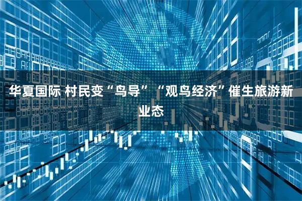 华夏国际 村民变“鸟导” “观鸟经济”催生旅游新业态