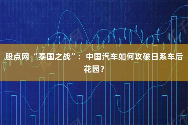 股点网 “泰国之战”：中国汽车如何攻破日系车后花园？