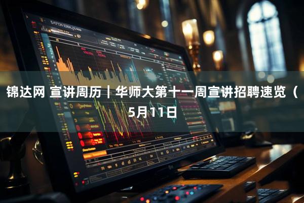 锦达网 宣讲周历｜华师大第十一周宣讲招聘速览（5月11日