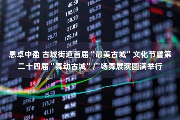 恩卓中盈 古城街道首届“最美古城”文化节暨第二十四届“舞动古城”广场舞展演圆满举行