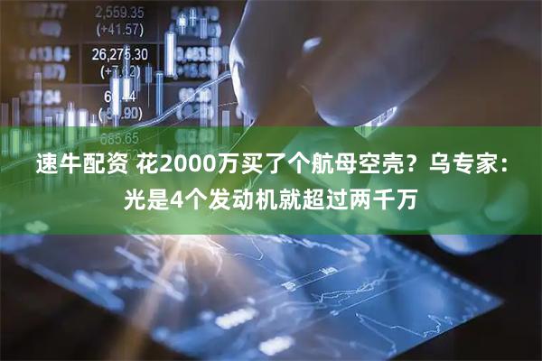 速牛配资 花2000万买了个航母空壳？乌专家：光是4个发动机就超过两千万