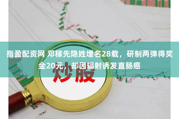 指盈配资网 邓稼先隐姓埋名28载，研制两弹得奖金20元，却因辐射诱发直肠癌