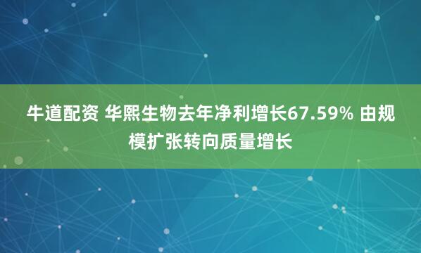 牛道配资 华熙生物去年净利增长67.59% 由规模扩张转向质量增长