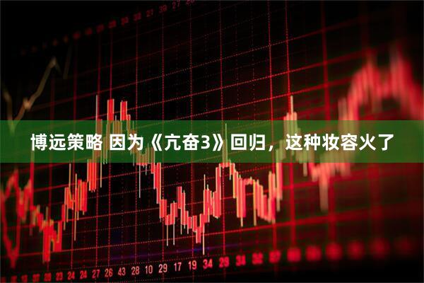 博远策略 因为《亢奋3》回归，这种妆容火了