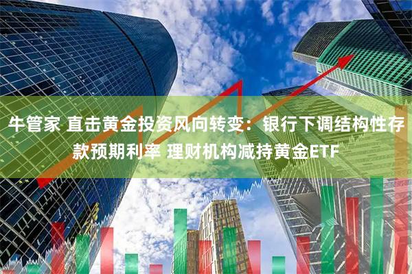 牛管家 直击黄金投资风向转变：银行下调结构性存款预期利率 理财机构减持黄金ETF