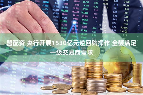 盟配资 央行开展1530亿元逆回购操作 全额满足一级交易商需求