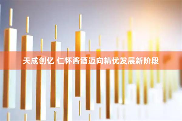 天成创亿 仁怀酱酒迈向精优发展新阶段