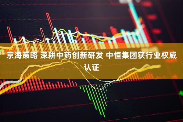 京海策略 深耕中药创新研发 中恒集团获行业权威认证