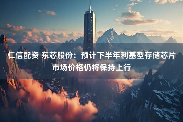 仁信配资 东芯股份：预计下半年利基型存储芯片市场价格仍将保持上行