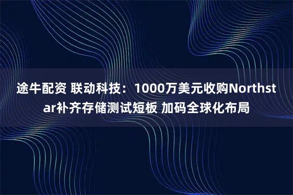 途牛配资 联动科技：1000万美元收购Northstar补齐存储测试短板 加码全球化布局