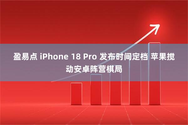 盈易点 iPhone 18 Pro 发布时间定档 苹果搅动安卓阵营棋局