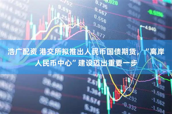 浩广配资 港交所拟推出人民币国债期货，“离岸人民币中心”建设迈出重要一步