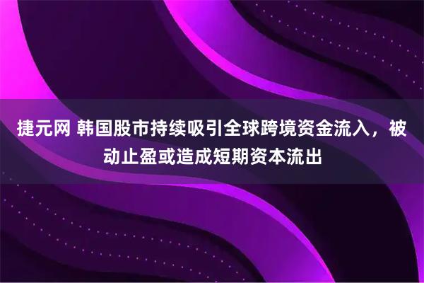 捷元网 韩国股市持续吸引全球跨境资金流入，被动止盈或造成短期资本流出