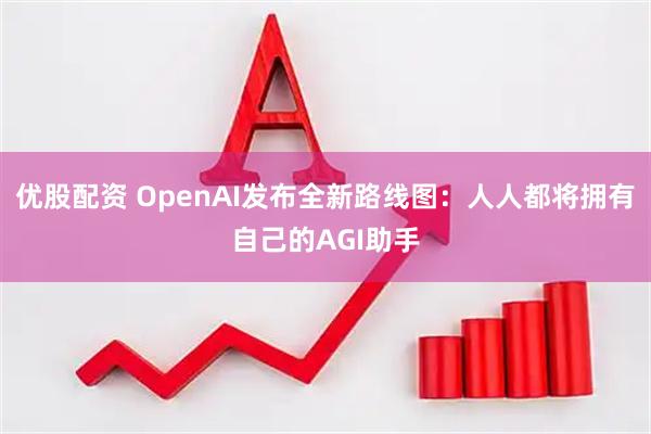优股配资 OpenAI发布全新路线图：人人都将拥有自己的AGI助手