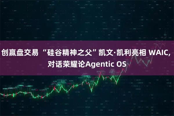 创赢盘交易 “硅谷精神之父”凯文·凯利亮相 WAIC, 对话荣耀论Agentic OS