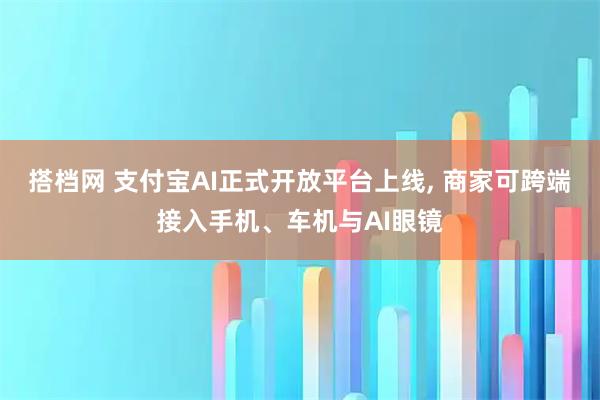 搭档网 支付宝AI正式开放平台上线, 商家可跨端接入手机、车机与AI眼镜