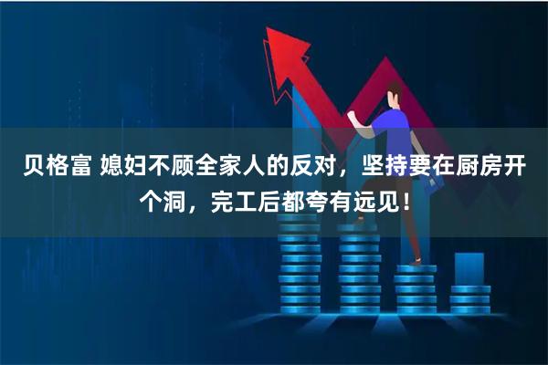 贝格富 媳妇不顾全家人的反对，坚持要在厨房开个洞，完工后都夸有远见！