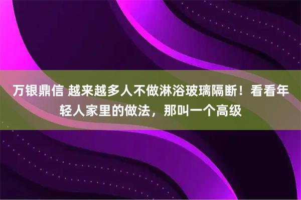 万银鼎信 越来越多人不做淋浴玻璃隔断！看看年轻人家里的做法，那叫一个高级