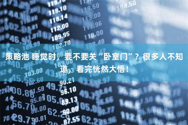 策略池 睡觉时，要不要关“卧室门”？很多人不知道，看完恍然大悟！