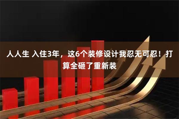 人人生 入住3年，这6个装修设计我忍无可忍！打算全砸了重新装