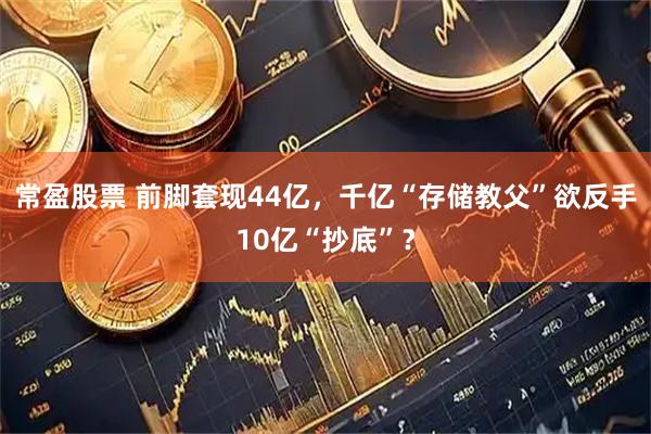 常盈股票 前脚套现44亿，千亿“存储教父”欲反手10亿“抄底”？