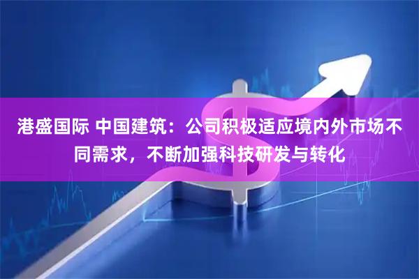 港盛国际 中国建筑：公司积极适应境内外市场不同需求，不断加强科技研发与转化